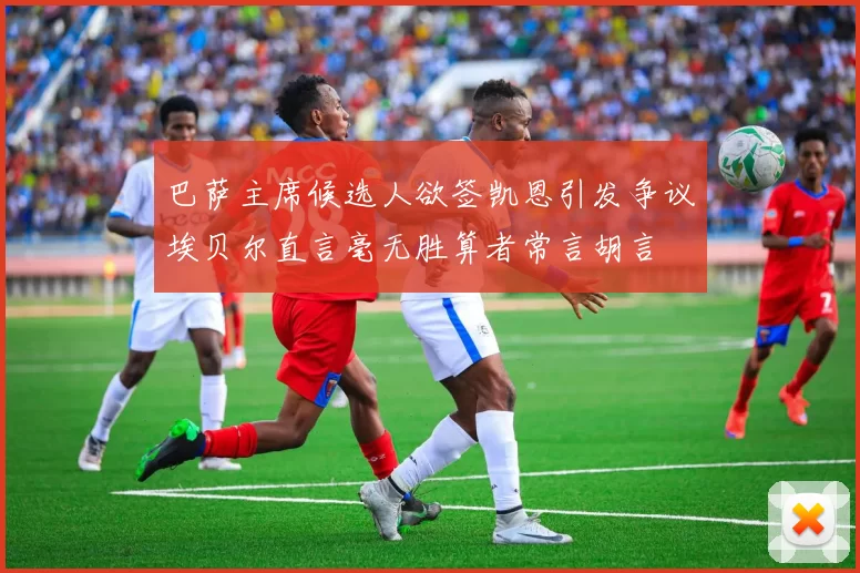 巴萨主席候选人欲签凯恩引发争议埃贝尔直言毫无胜算者常言胡言