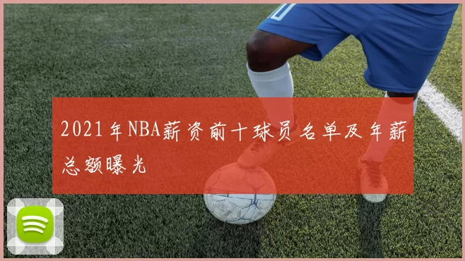 2021年NBA薪资前十球员名单及年薪总额曝光
