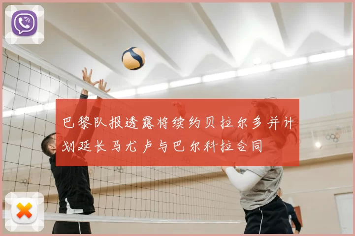 巴黎队报透露将续约贝拉尔多并计划延长马尤卢与巴尔科拉合同