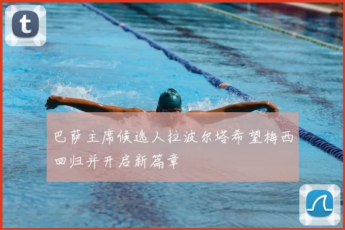 巴萨主席候选人拉波尔塔希望梅西回归并开启新篇章