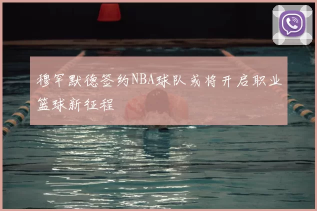 穆罕默德签约NBA球队或将开启职业篮球新征程