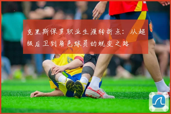 克里斯保罗职业生涯转折点：从超级后卫到角色球员的蜕变之路