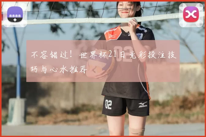 不容错过!世界杯21日竞彩投注技巧与心水推荐