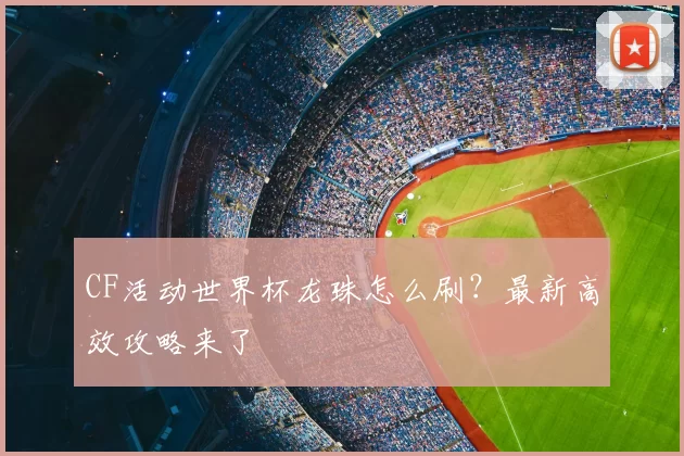 CF活动世界杯龙珠怎么刷？最新高效攻略来了