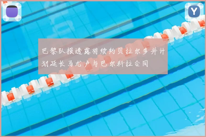 巴黎队报透露将续约贝拉尔多并计划延长马尤卢与巴尔科拉合同