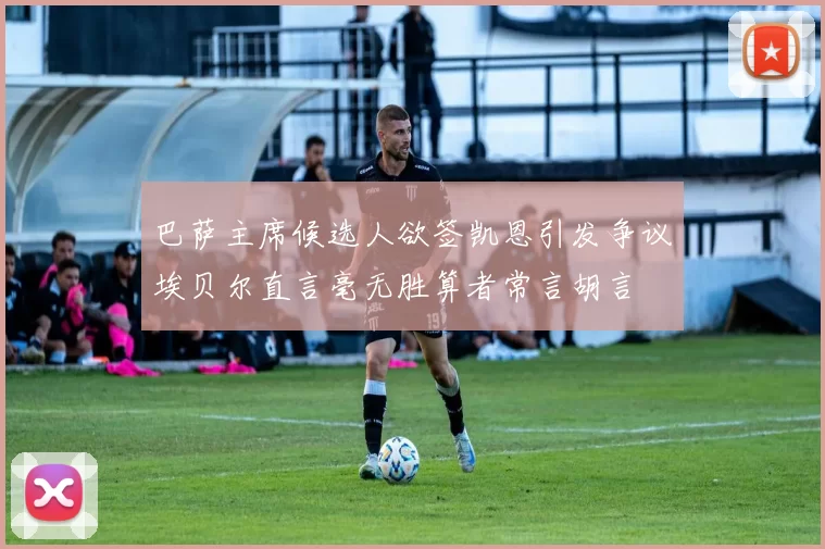 巴萨主席候选人欲签凯恩引发争议埃贝尔直言毫无胜算者常言胡言