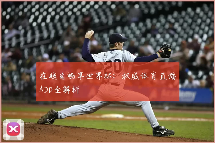 在越南畅享世界杯:权威体育直播App全解析