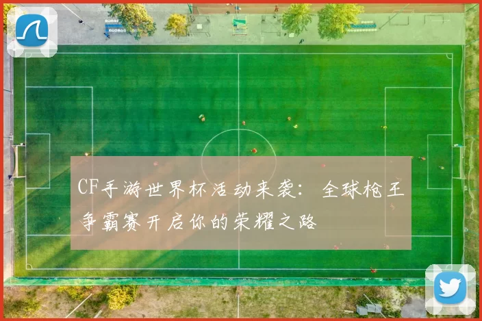 CF手游世界杯活动来袭：全球枪王争霸赛开启你的荣耀之路