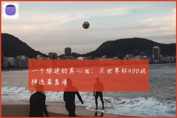 一个球迷的真心话:买世界杯app这样选最靠谱