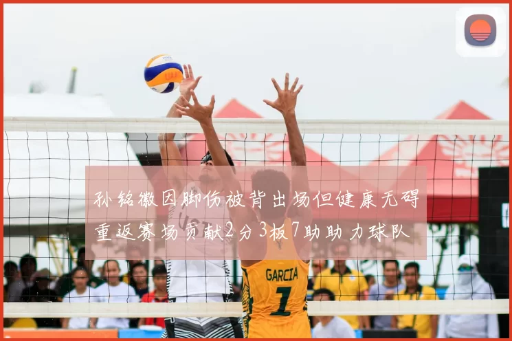 孙铭徽因脚伤被背出场但健康无碍重返赛场贡献2分3板7助助力球队