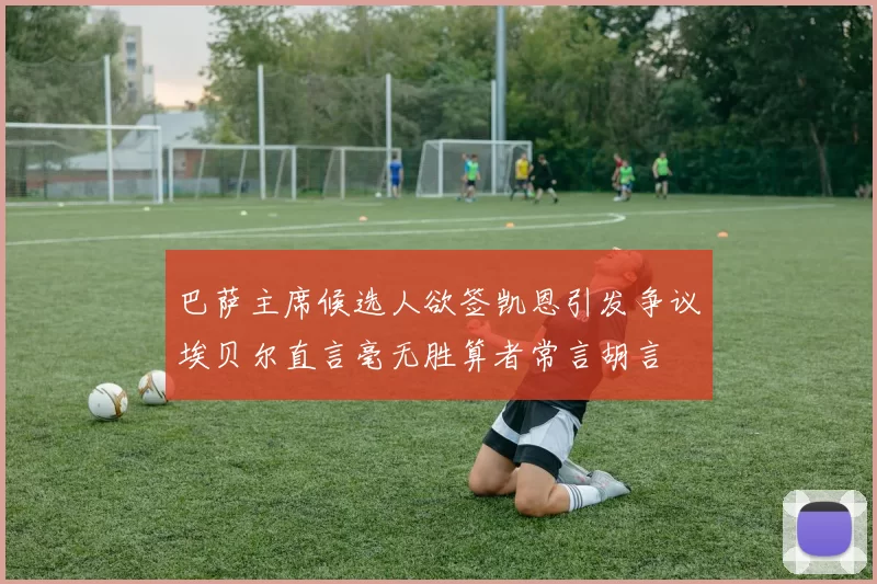 巴萨主席候选人欲签凯恩引发争议埃贝尔直言毫无胜算者常言胡言