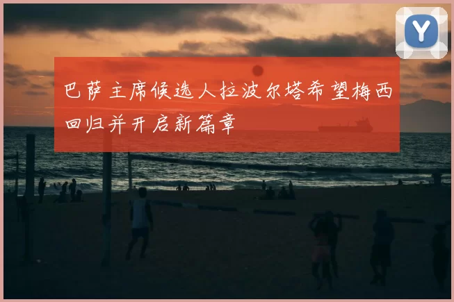 巴萨主席候选人拉波尔塔希望梅西回归并开启新篇章