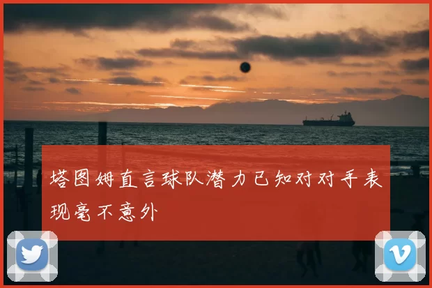 塔图姆直言球队潜力已知对对手表现毫不意外