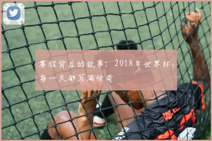赛程背后的故事:2018年世界杯,每一天都写满传奇