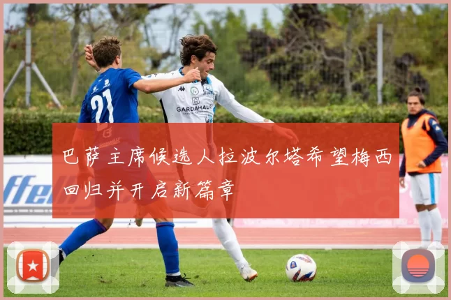 巴萨主席候选人拉波尔塔希望梅西回归并开启新篇章