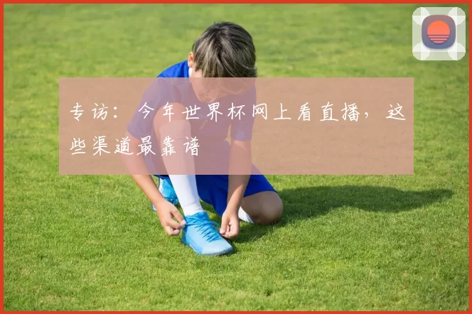 专访:今年世界杯网上看直播,这些渠道最靠谱