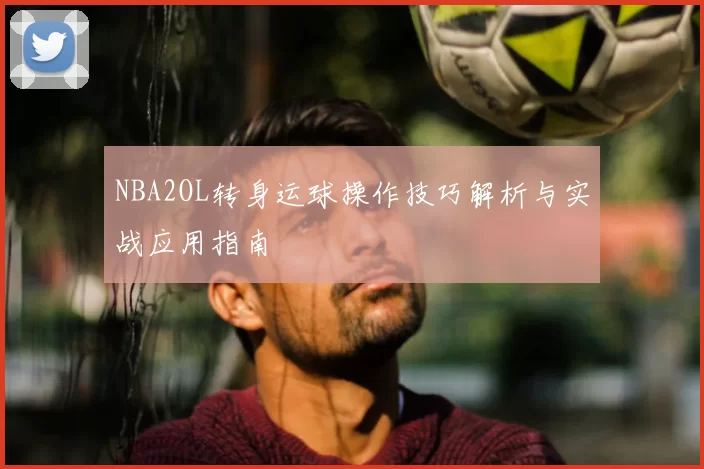 NBA2OL转身运球操作技巧解析与实战应用指南