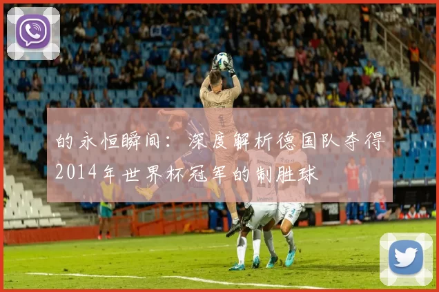 的永恒瞬间:深度解析德国队夺得2014年世界杯冠军的制胜球