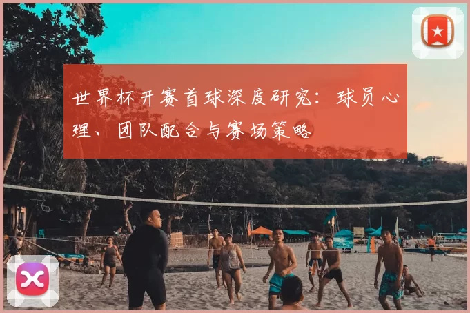 世界杯开赛首球深度研究:球员心理、团队配合与赛场策略