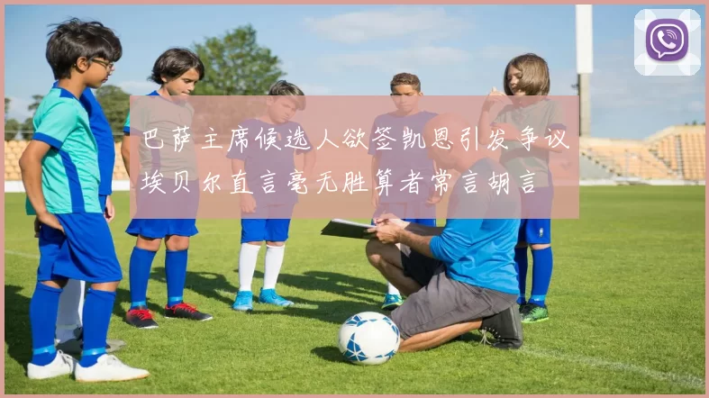 巴萨主席候选人欲签凯恩引发争议埃贝尔直言毫无胜算者常言胡言