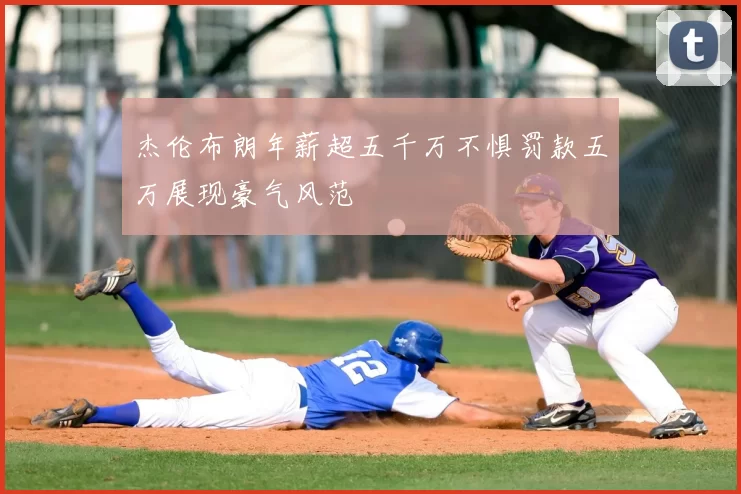 杰伦布朗年薪超五千万不惧罚款五万展现豪气风范