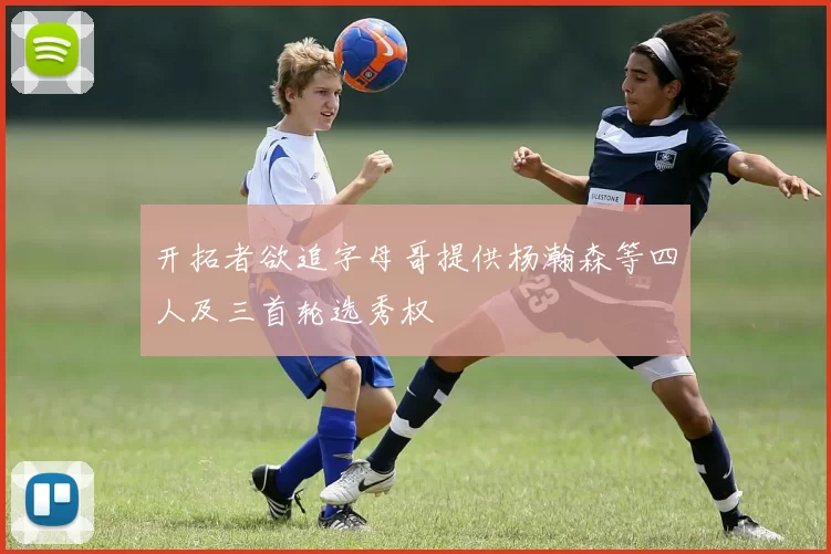 开拓者欲追字母哥提供杨瀚森等四人及三首轮选秀权