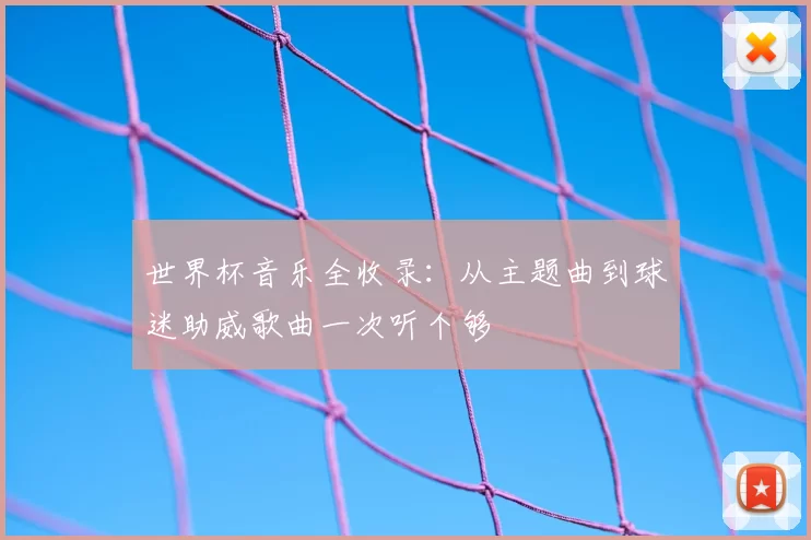 世界杯音乐全收录:从主题曲到球迷助威歌曲一次听个够
