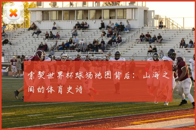 索契世界杯球场地图背后:山海之间的体育史诗