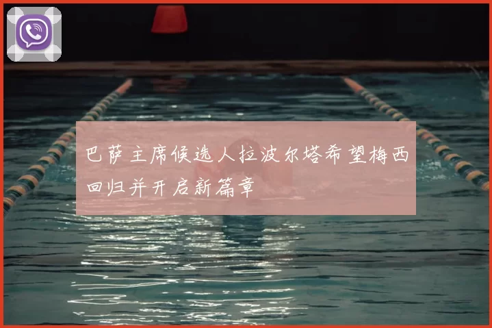 巴萨主席候选人拉波尔塔希望梅西回归并开启新篇章