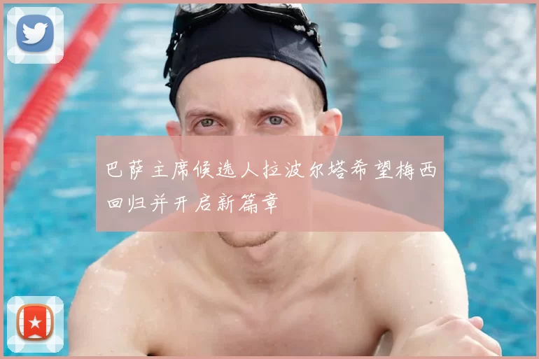 巴萨主席候选人拉波尔塔希望梅西回归并开启新篇章