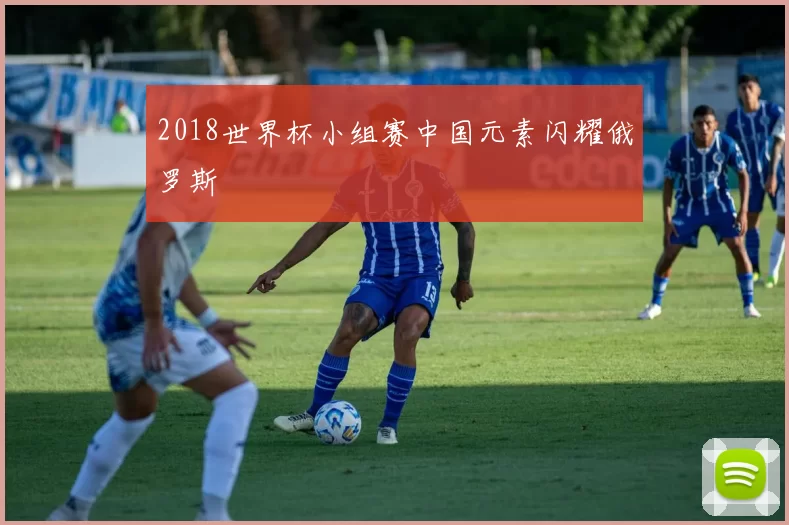 2018世界杯小组赛中国元素闪耀俄罗斯