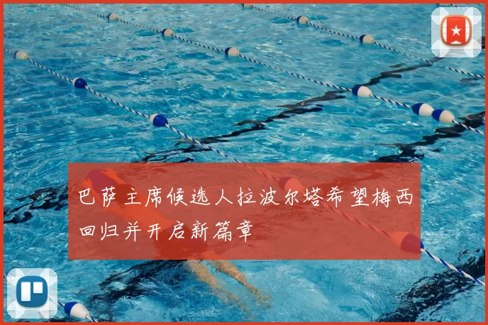 巴萨主席候选人拉波尔塔希望梅西回归并开启新篇章