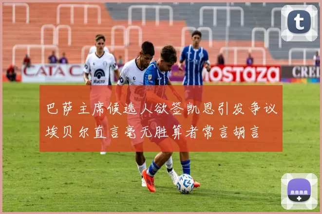 巴萨主席候选人欲签凯恩引发争议埃贝尔直言毫无胜算者常言胡言