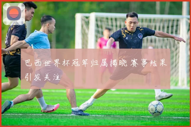 巴西世界杯冠军归属揭晓 赛事结果引发关注