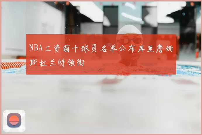 NBA工资前十球员名单公布库里詹姆斯杜兰特领衔