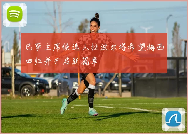 巴萨主席候选人拉波尔塔希望梅西回归并开启新篇章