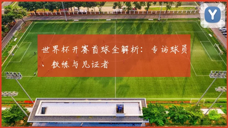 世界杯开赛首球全解析:专访球员、教练与见证者