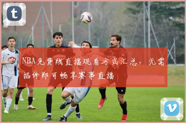 NBA免费线直播观看方式汇总，无需插件即可畅享赛事直播
