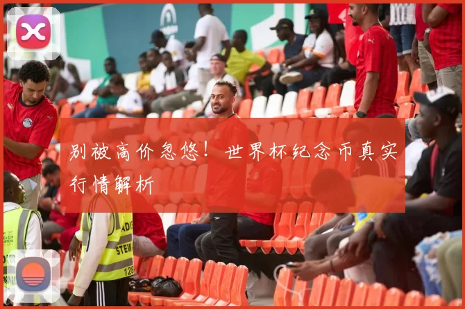 别被高价忽悠!世界杯纪念币真实行情解析