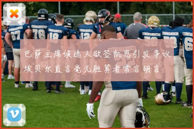 巴萨主席候选人欲签凯恩引发争议埃贝尔直言毫无胜算者常言胡言