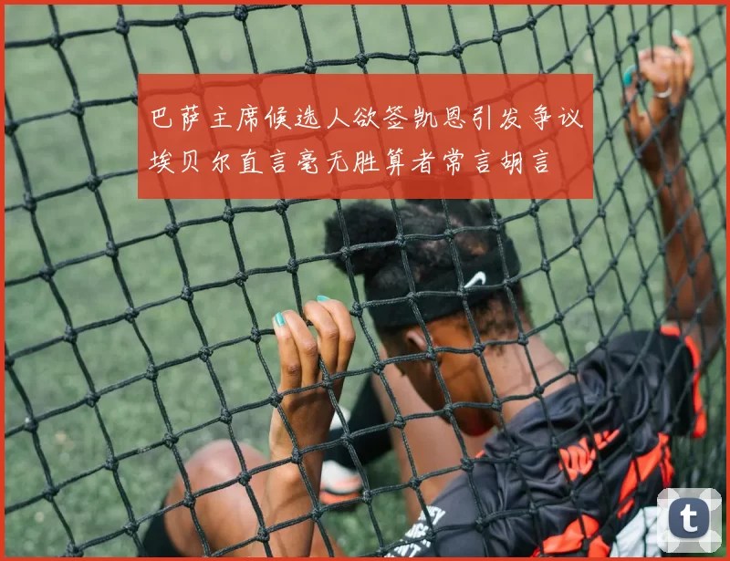 巴萨主席候选人欲签凯恩引发争议埃贝尔直言毫无胜算者常言胡言