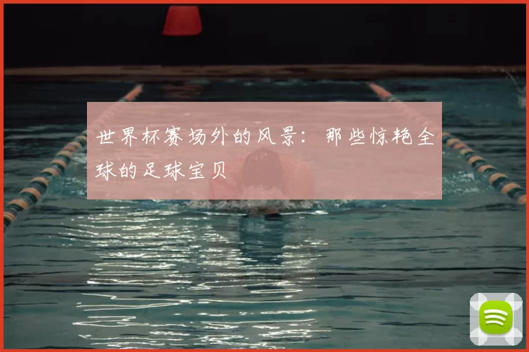 世界杯赛场外的风景：那些惊艳全球的足球宝贝