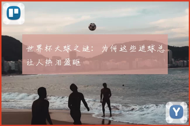 世界杯大球之谜:为何这些进球总让人热泪盈眶
