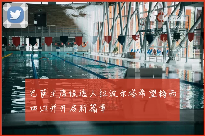 巴萨主席候选人拉波尔塔希望梅西回归并开启新篇章