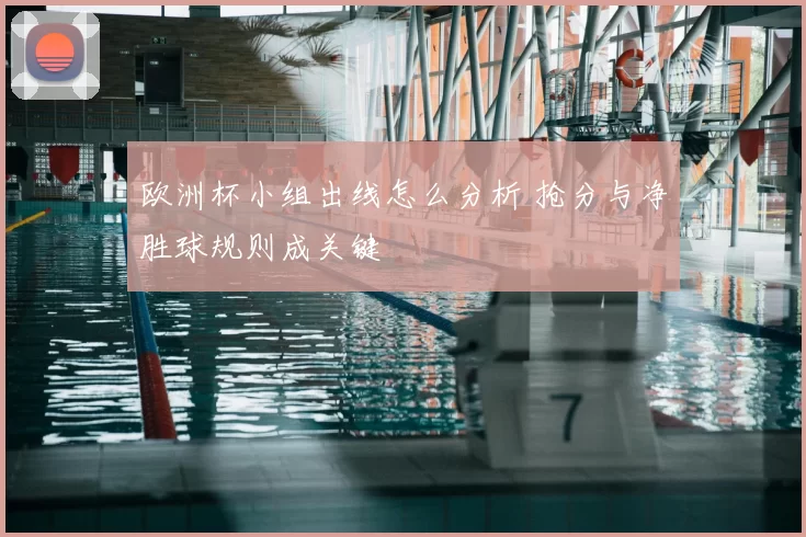 欧洲杯小组出线怎么分析 抢分与净胜球规则成关键