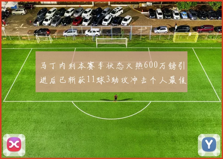 马丁内利本赛季状态火热600万镑引进后已斩获11球3助攻冲击个人最佳表现