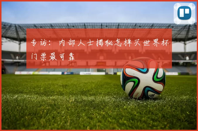专访:内部人士揭秘怎样买世界杯门票最可靠