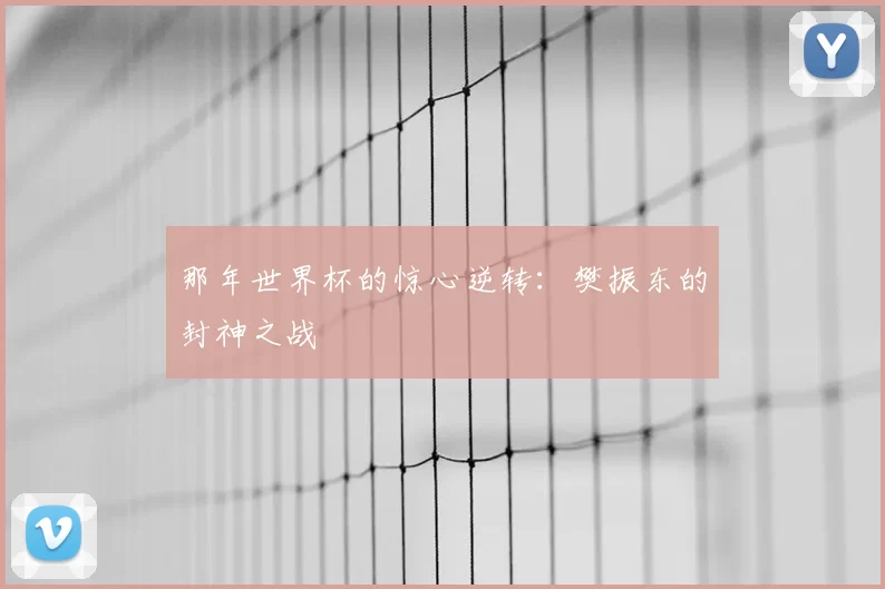 那年世界杯的惊心逆转：樊振东的封神之战