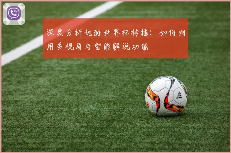 深度分析优酷世界杯转播:如何利用多视角与智能解说功能