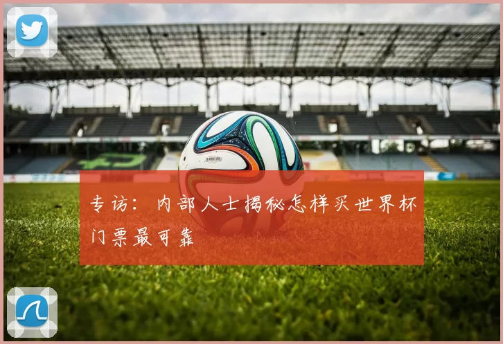 专访：内部人士揭秘怎样买世界杯门票最可靠